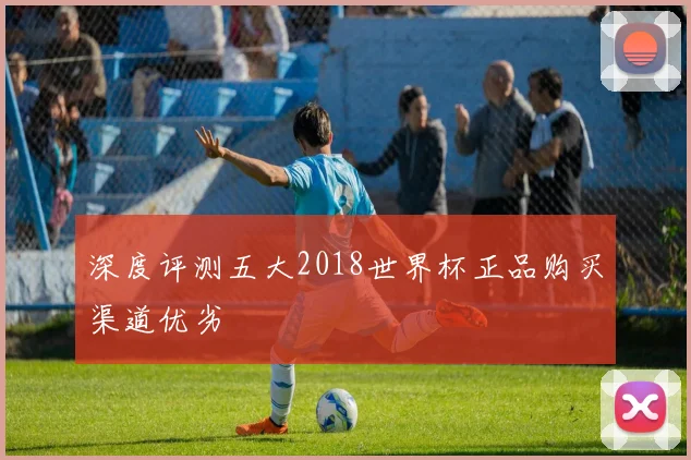 深度评测五大2018世界杯正品购买渠道优劣