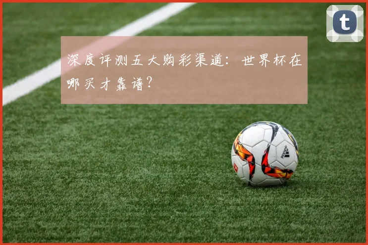 深度评测五大购彩渠道：世界杯在哪买才靠谱？