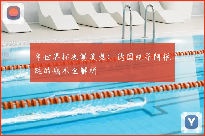 年世界杯决赛复盘：德国绝杀阿根廷的战术全解析