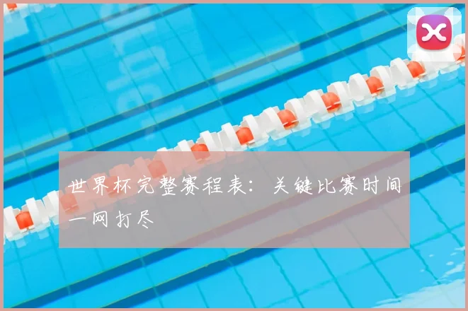 世界杯完整赛程表：关键比赛时间一网打尽