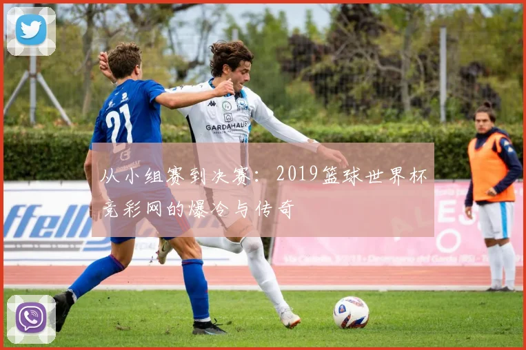 从小组赛到决赛：2019篮球世界杯竞彩网的爆冷与传奇