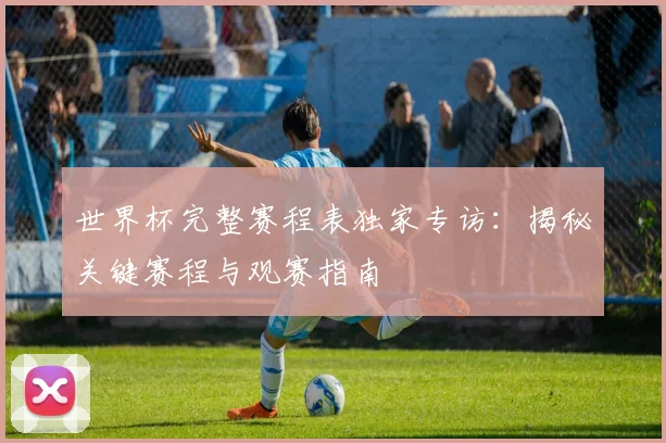 世界杯完整赛程表独家专访：揭秘关键赛程与观赛指南
