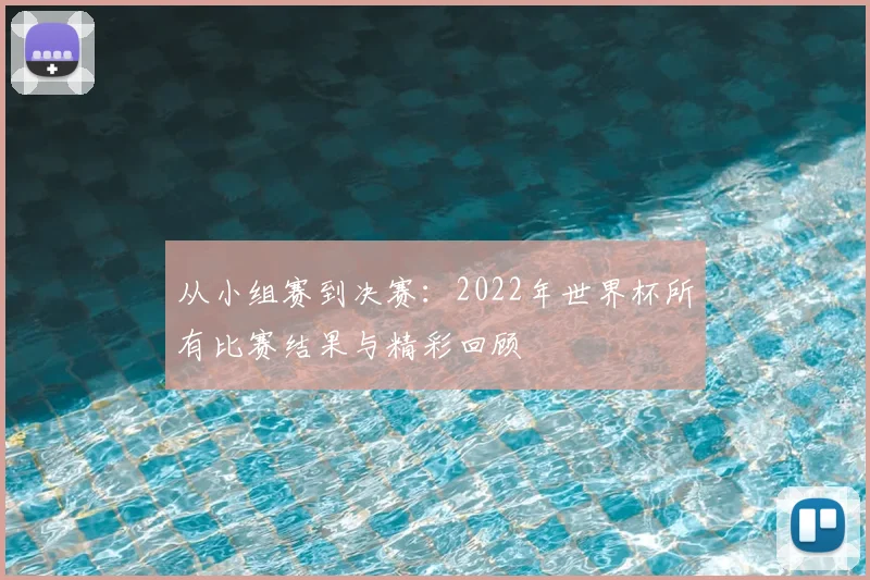 从小组赛到决赛：2022年世界杯所有比赛结果与精彩回顾