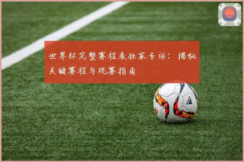 世界杯完整赛程表独家专访：揭秘关键赛程与观赛指南