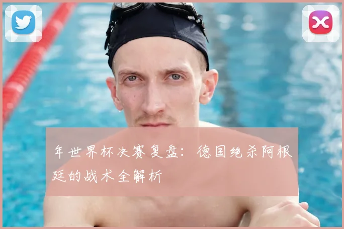 年世界杯决赛复盘：德国绝杀阿根廷的战术全解析