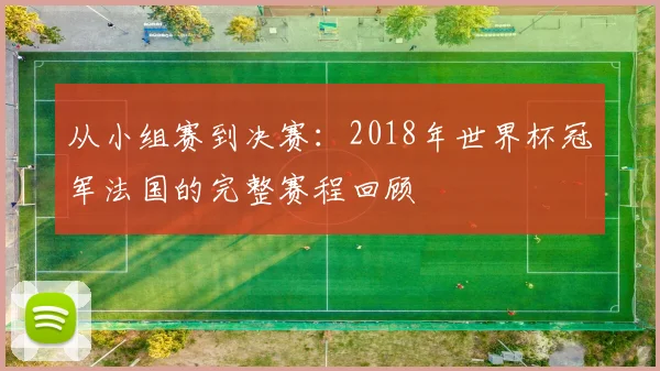 从小组赛到决赛：2018年世界杯冠军法国的完整赛程回顾