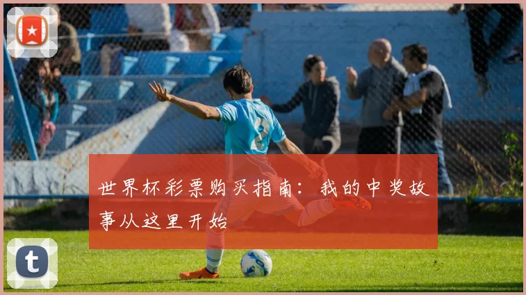 世界杯彩票购买指南:我的中奖故事从这里开始