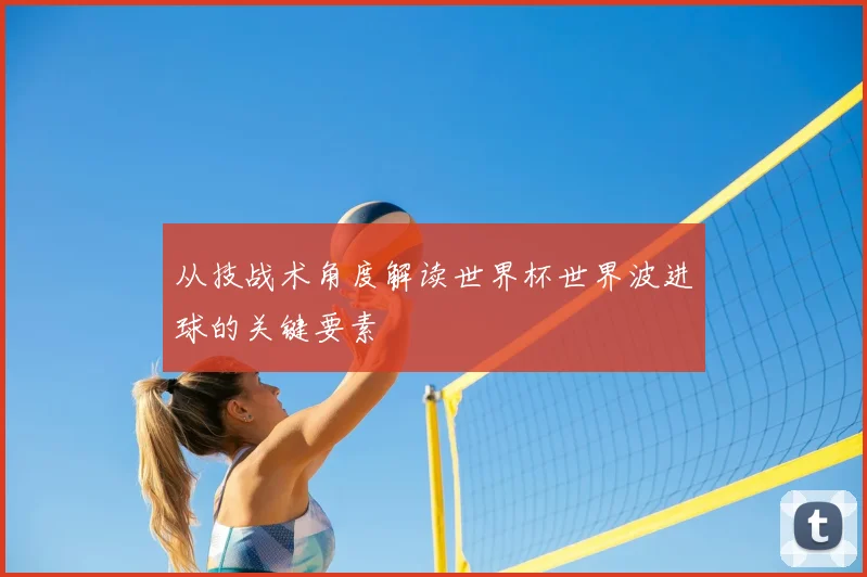 从技战术角度解读世界杯世界波进球的关键要素