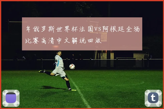 年俄罗斯世界杯法国vs阿根廷全场比赛高清中文解说回放