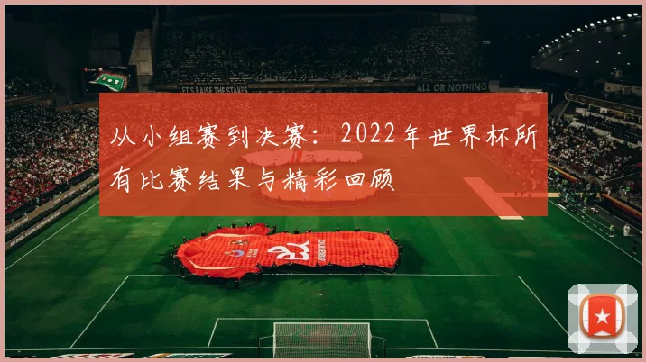 从小组赛到决赛：2022年世界杯所有比赛结果与精彩回顾