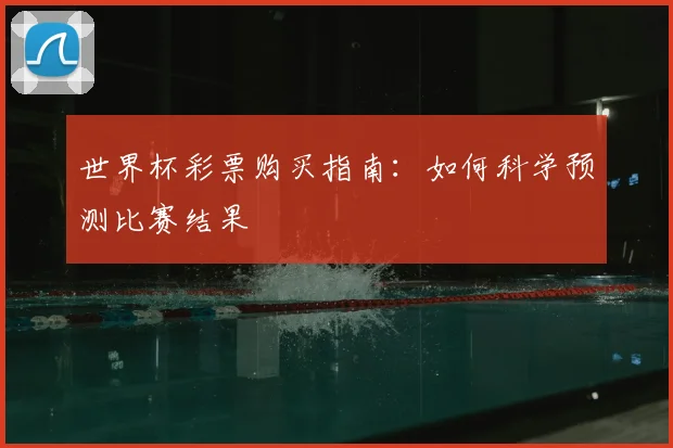 世界杯彩票购买指南：如何科学预测比赛结果