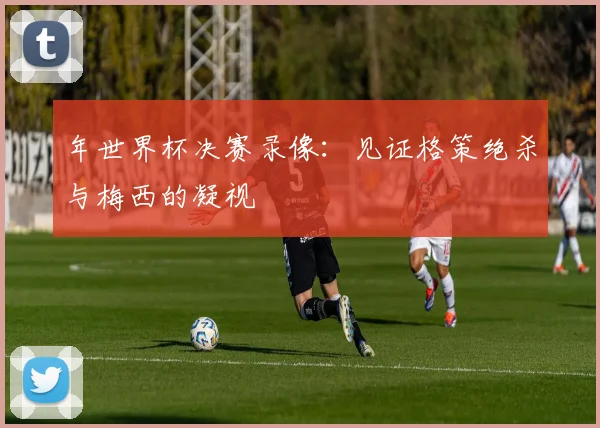 年世界杯决赛录像：见证格策绝杀与梅西的凝视