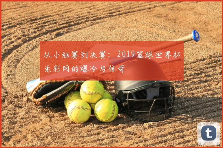 从小组赛到决赛：2019篮球世界杯竞彩网的爆冷与传奇