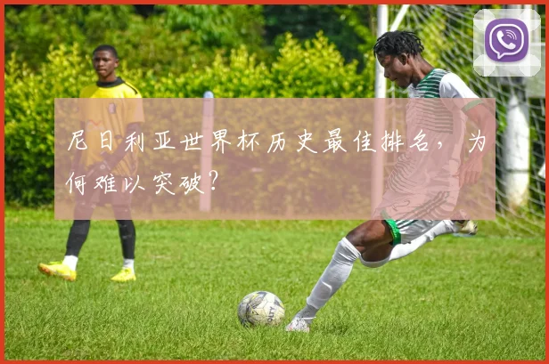 尼日利亚世界杯历史最佳排名,为何难以突破?