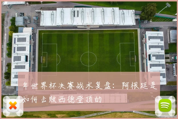 年世界杯决赛战术复盘：阿根廷是如何击败西德登顶的