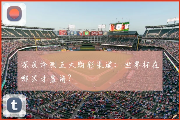 深度评测五大购彩渠道：世界杯在哪买才靠谱？