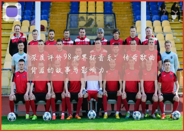 深度评价98世界杯音乐：传奇歌曲背后的故事与影响力。