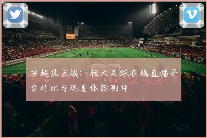 中超焦点战：恒大足球在线直播平台对比与观看体验测评