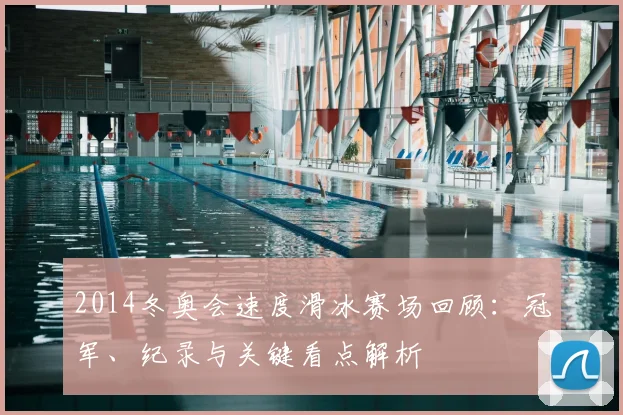 2014冬奥会速度滑冰赛场回顾：冠军、纪录与关键看点解析