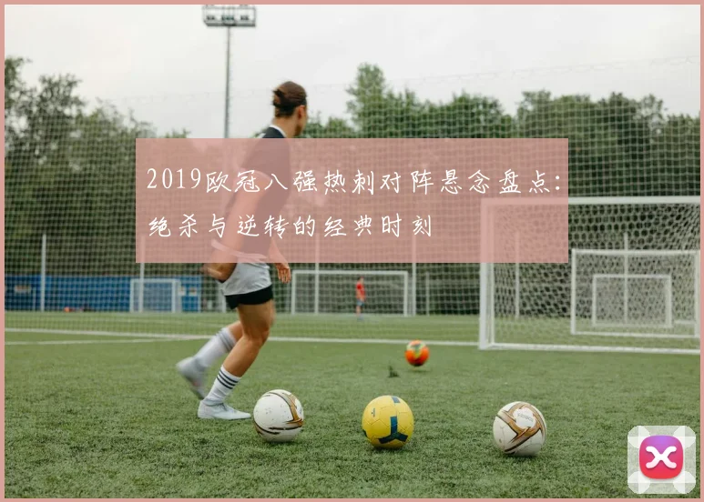 2019欧冠八强热刺对阵悬念盘点：绝杀与逆转的经典时刻