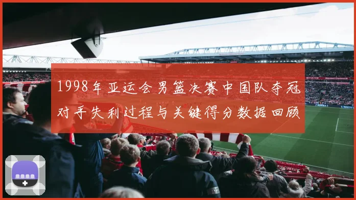 1998年亚运会男篮决赛中国队夺冠对手失利过程与关键得分数据回顾