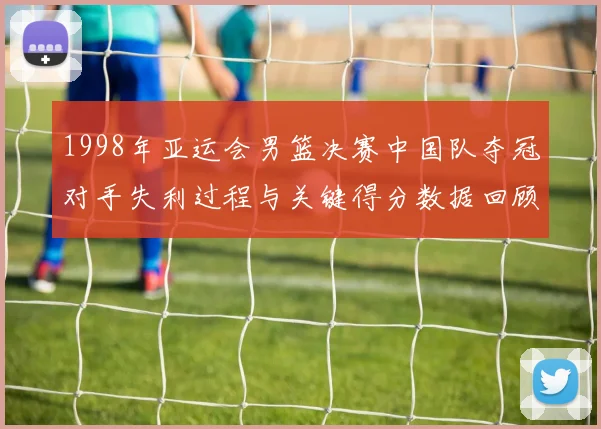 1998年亚运会男篮决赛中国队夺冠对手失利过程与关键得分数据回顾