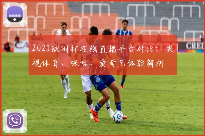 2021欧洲杯在线直播平台对比：央视体育、咪咕、爱奇艺体验解析