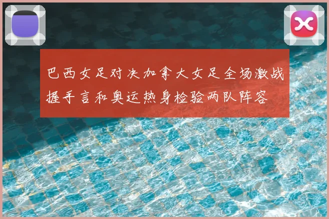 巴西女足对决加拿大女足全场激战握手言和奥运热身检验两队阵容