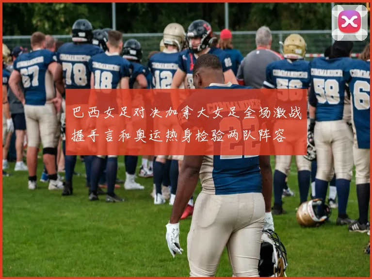 巴西女足对决加拿大女足全场激战握手言和奥运热身检验两队阵容