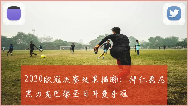 2020欧冠决赛结果揭晓：拜仁慕尼黑力克巴黎圣日耳曼夺冠