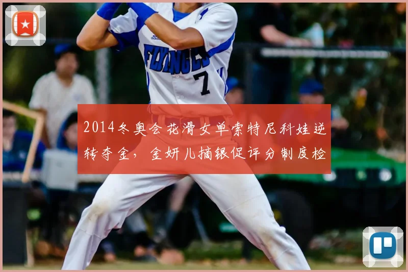 2014冬奥会花滑女单索特尼科娃逆转夺金，金妍儿摘银促评分制度检讨