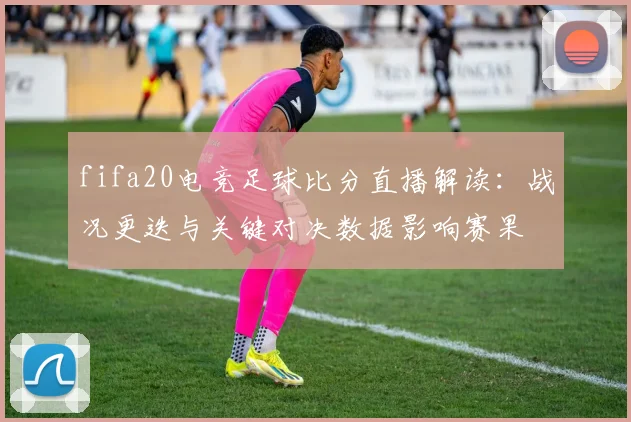 fifa20电竞足球比分直播解读：战况更迭与关键对决数据影响赛果