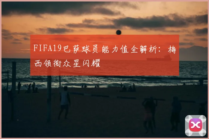 FIFA19巴萨球员能力值全解析：梅西领衔众星闪耀