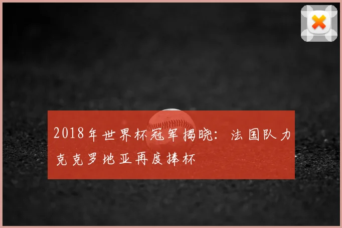 2018年世界杯冠军揭晓：法国队力克克罗地亚再度捧杯