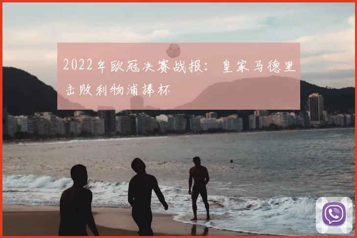 2022年欧冠决赛战报：皇家马德里击败利物浦捧杯