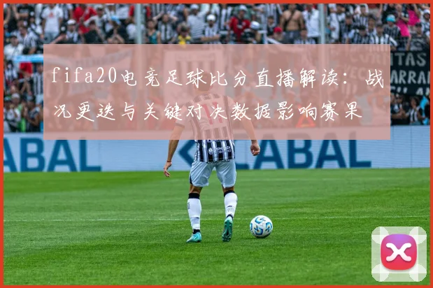 fifa20电竞足球比分直播解读：战况更迭与关键对决数据影响赛果