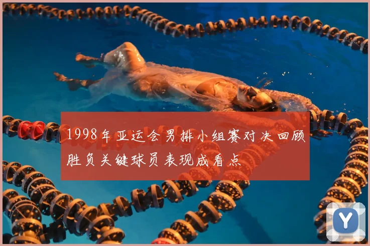 1998年亚运会男排小组赛对决回顾胜负关键球员表现成看点