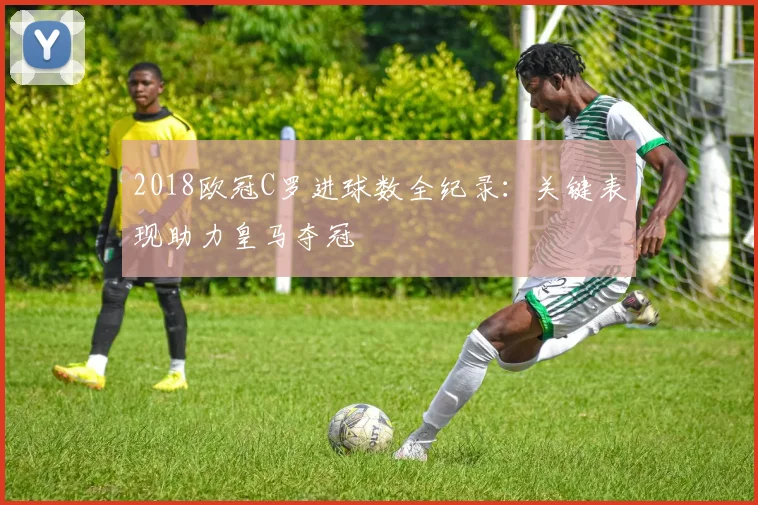 2018欧冠C罗进球数全纪录：关键表现助力皇马夺冠