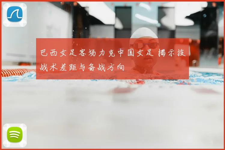 巴西女足客场力克中国女足 揭示技战术差距与备战方向