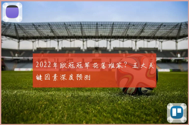 2022年欧冠冠军花落谁家？五大关键因素深度预测