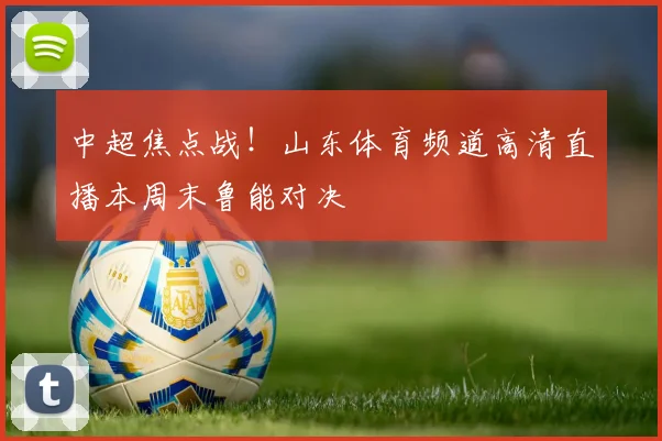 中超焦点战！山东体育频道高清直播本周末鲁能对决