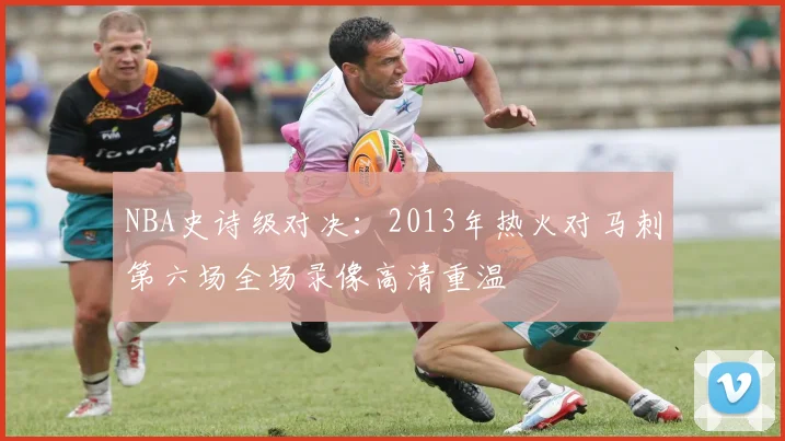 NBA史诗级对决：2013年热火对马刺第六场全场录像高清重温