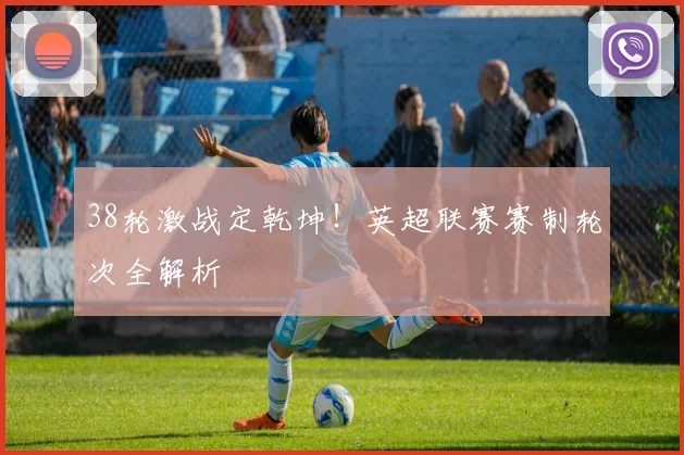 38轮激战定乾坤！英超联赛赛制轮次全解析