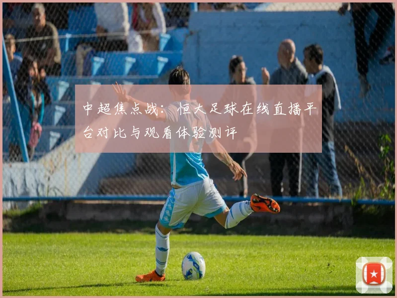 中超焦点战：恒大足球在线直播平台对比与观看体验测评