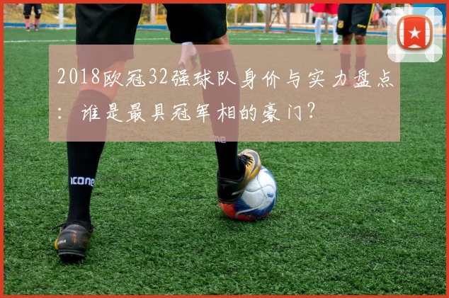 2018欧冠32强球队身价与实力盘点：谁是最具冠军相的豪门？