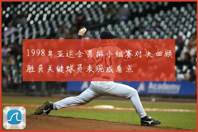 1998年亚运会男排小组赛对决回顾胜负关键球员表现成看点
