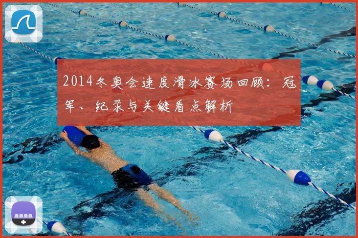 2014冬奥会速度滑冰赛场回顾：冠军、纪录与关键看点解析