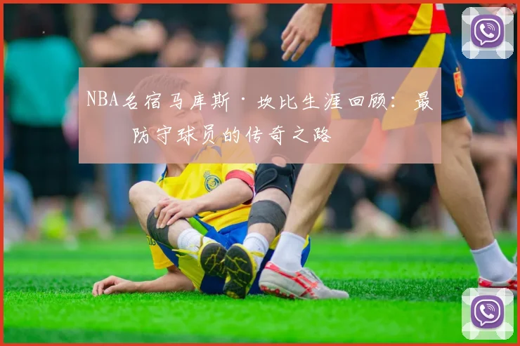 NBA名宿马库斯·坎比生涯回顾：最佳防守球员的传奇之路