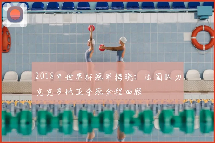 2018年世界杯冠军揭晓：法国队力克克罗地亚夺冠全程回顾